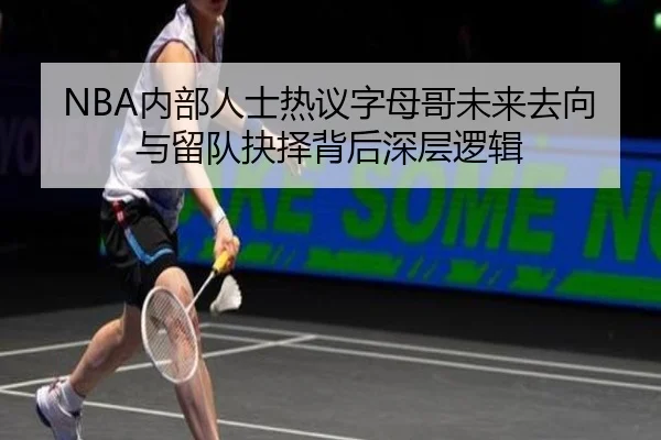 NBA内部人士热议字母哥未来去向与留队抉择背后深层逻辑