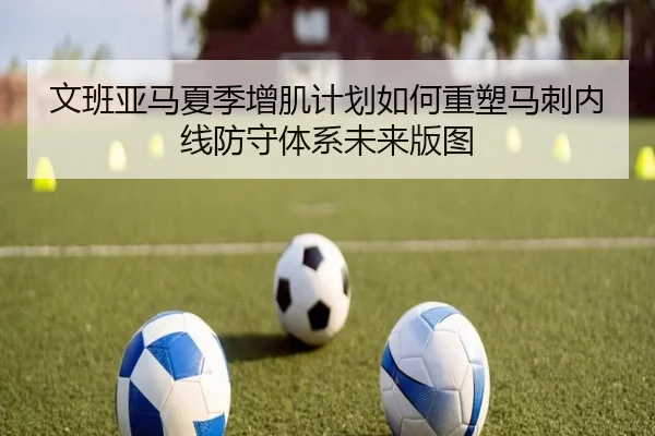 文班亚马夏季增肌计划如何重塑马刺内线防守体系未来版图