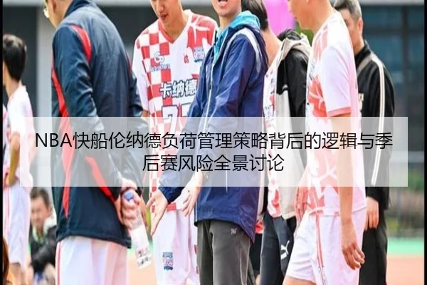 NBA快船伦纳德负荷管理策略背后的逻辑与季后赛风险全景讨论
