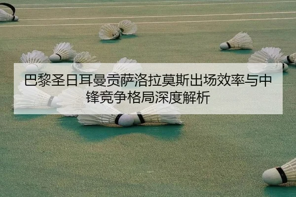 巴黎圣日耳曼贡萨洛拉莫斯出场效率与中锋竞争格局深度解析