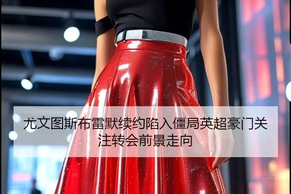 尤文图斯布雷默续约陷入僵局英超豪门关注转会前景走向