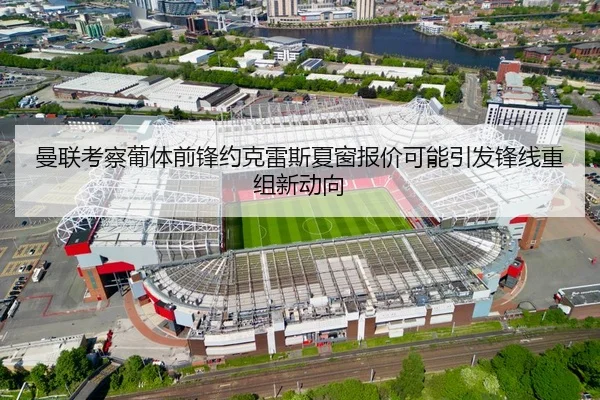 曼联考察葡体前锋约克雷斯夏窗报价可能引发锋线重组新动向