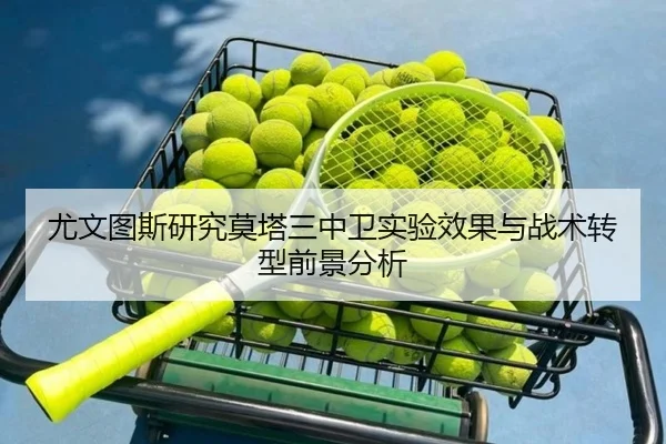 尤文图斯研究莫塔三中卫实验效果与战术转型前景分析