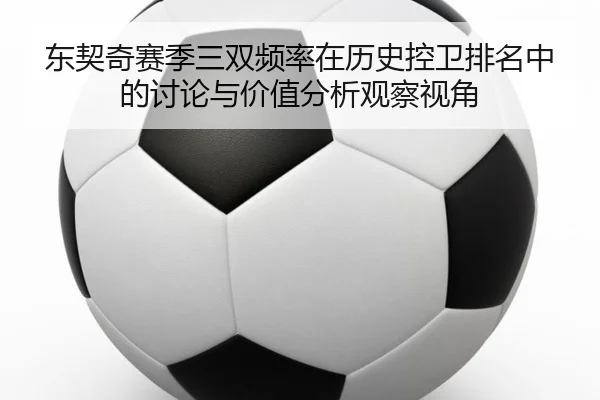 东契奇赛季三双频率在历史控卫排名中的讨论与价值分析观察视角
