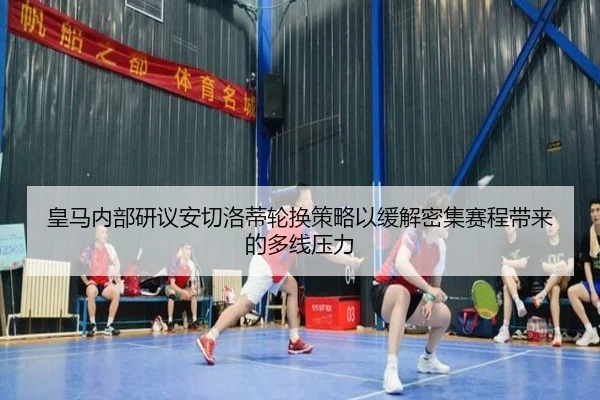 皇马内部研议安切洛蒂轮换策略以缓解密集赛程带来的多线压力