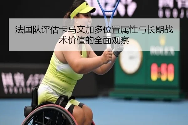 法国队评估卡马文加多位置属性与长期战术价值的全面观察